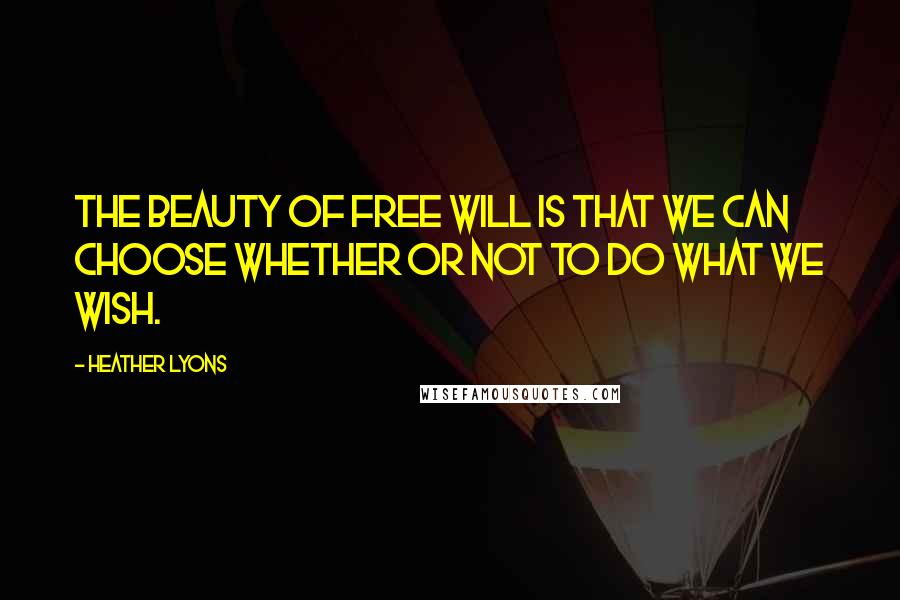 Heather Lyons Quotes: The beauty of free will is that we can choose whether or not to do what we wish.