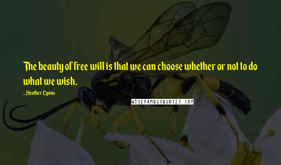 Heather Lyons Quotes: The beauty of free will is that we can choose whether or not to do what we wish.