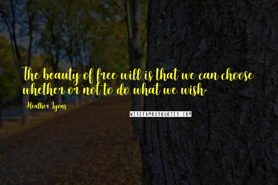 Heather Lyons Quotes: The beauty of free will is that we can choose whether or not to do what we wish.