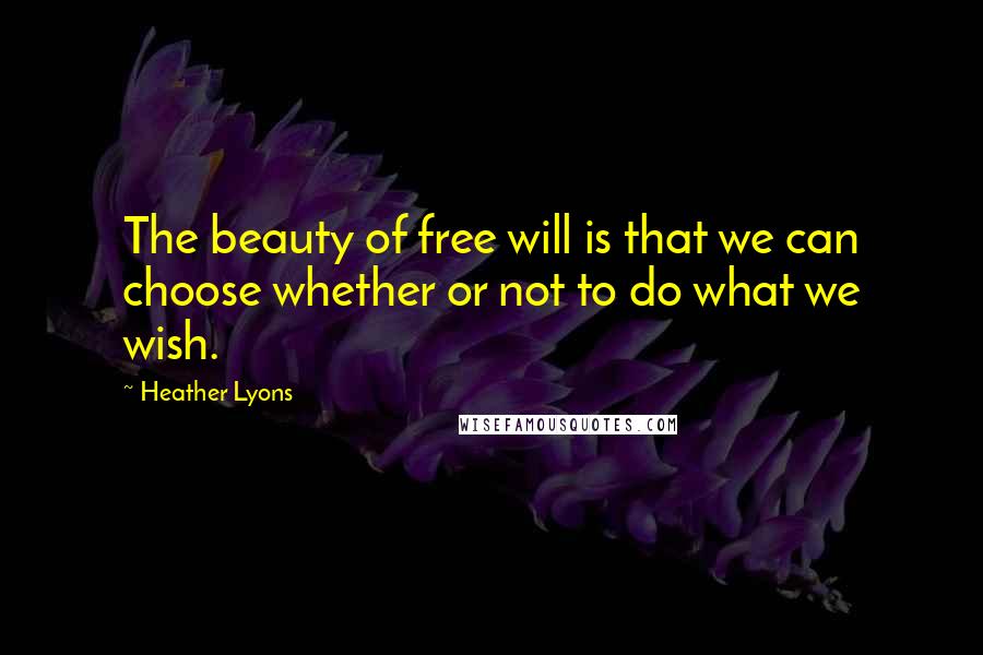 Heather Lyons Quotes: The beauty of free will is that we can choose whether or not to do what we wish.