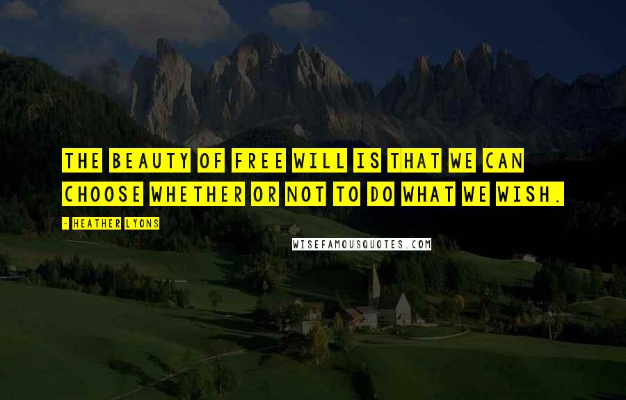 Heather Lyons Quotes: The beauty of free will is that we can choose whether or not to do what we wish.