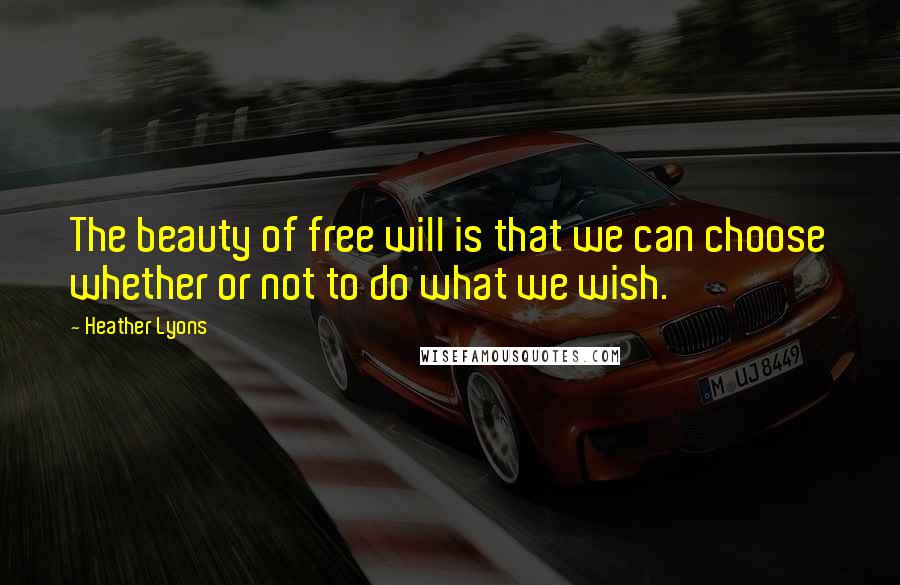 Heather Lyons Quotes: The beauty of free will is that we can choose whether or not to do what we wish.