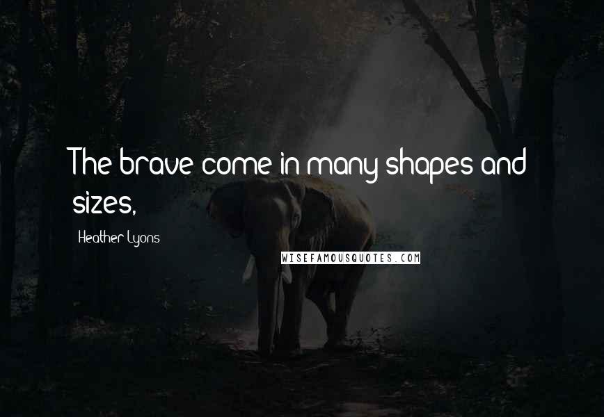 Heather Lyons Quotes: The brave come in many shapes and sizes,