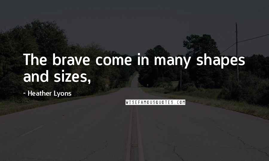 Heather Lyons Quotes: The brave come in many shapes and sizes,