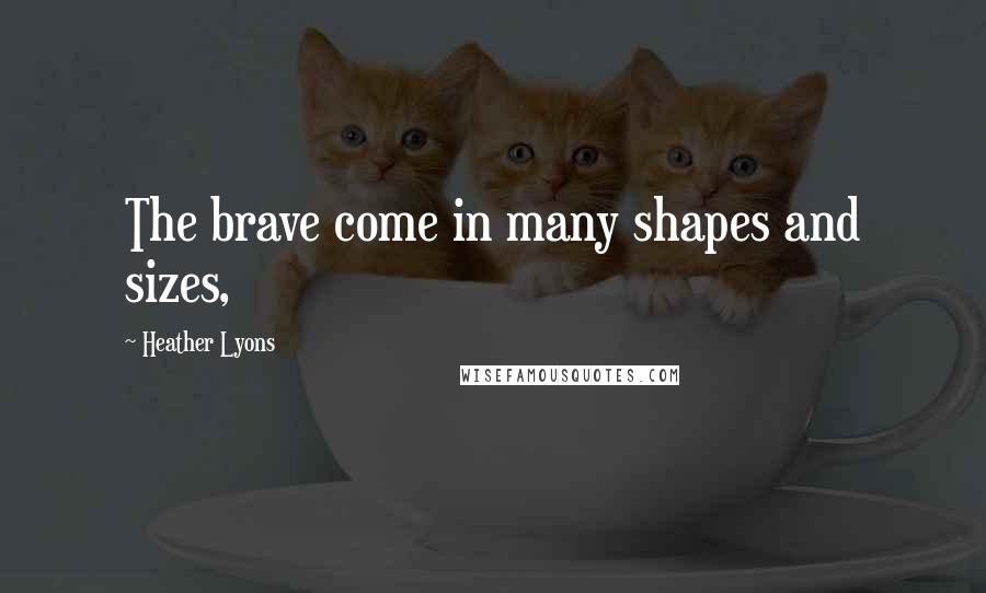 Heather Lyons Quotes: The brave come in many shapes and sizes,