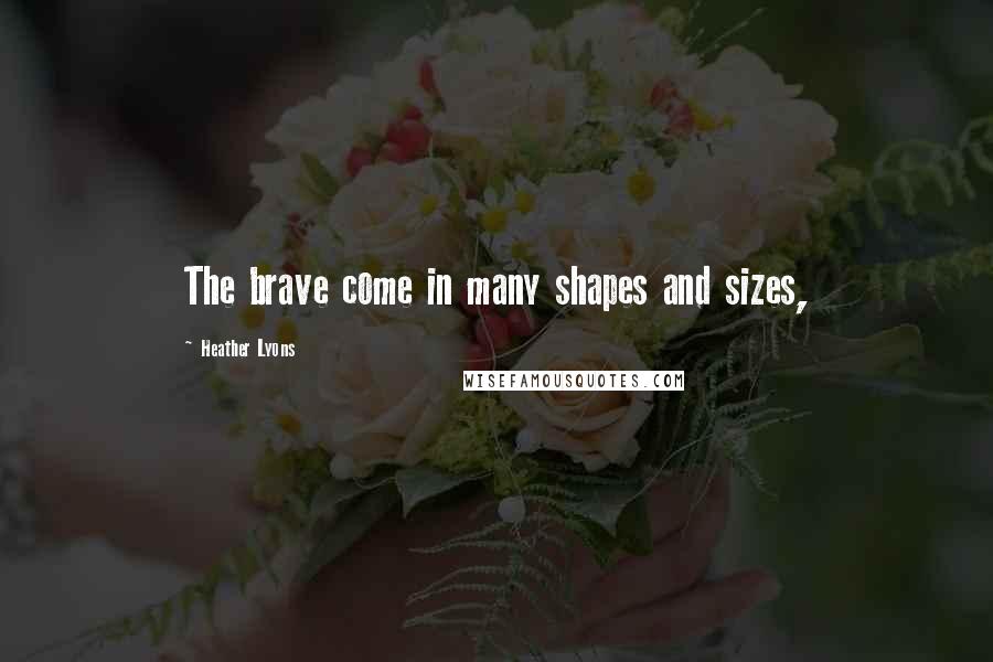 Heather Lyons Quotes: The brave come in many shapes and sizes,