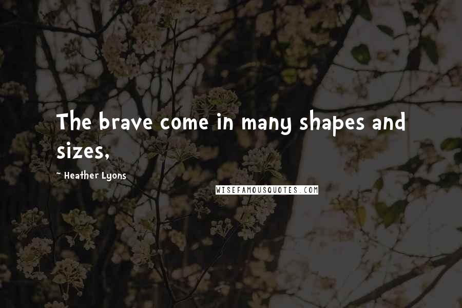 Heather Lyons Quotes: The brave come in many shapes and sizes,