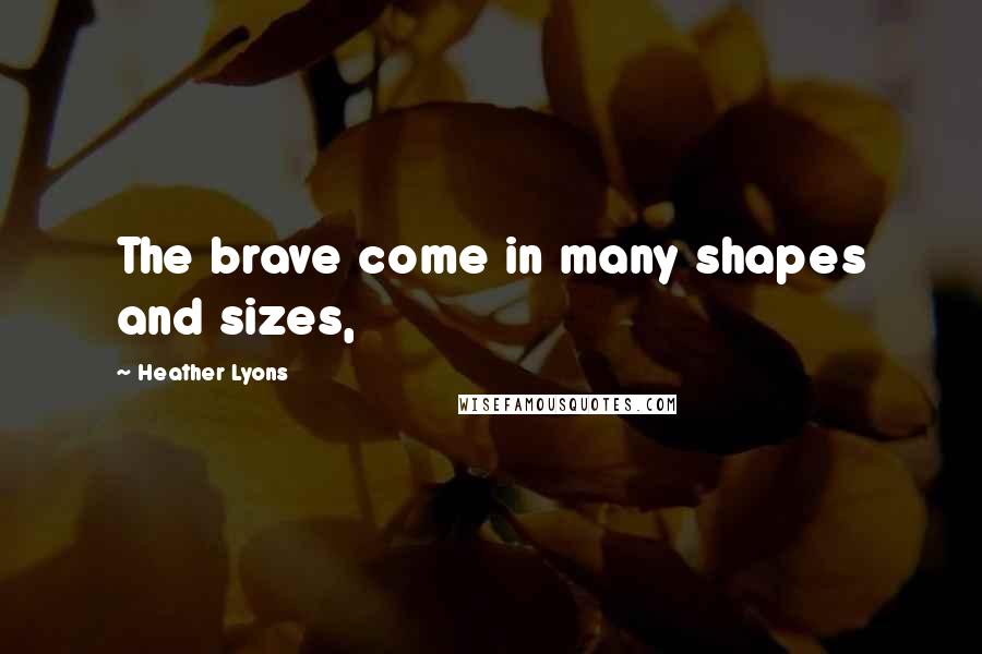 Heather Lyons Quotes: The brave come in many shapes and sizes,