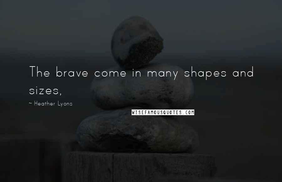 Heather Lyons Quotes: The brave come in many shapes and sizes,