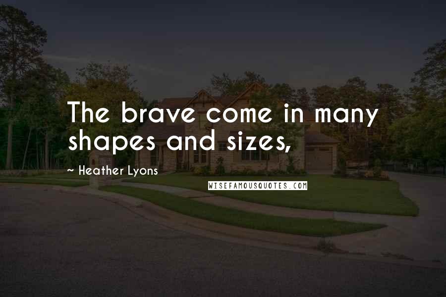 Heather Lyons Quotes: The brave come in many shapes and sizes,