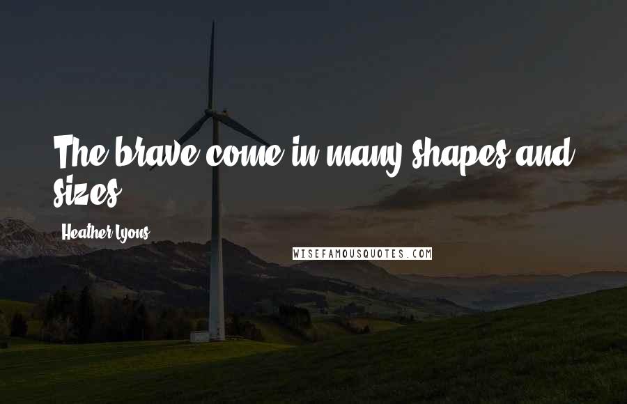 Heather Lyons Quotes: The brave come in many shapes and sizes,