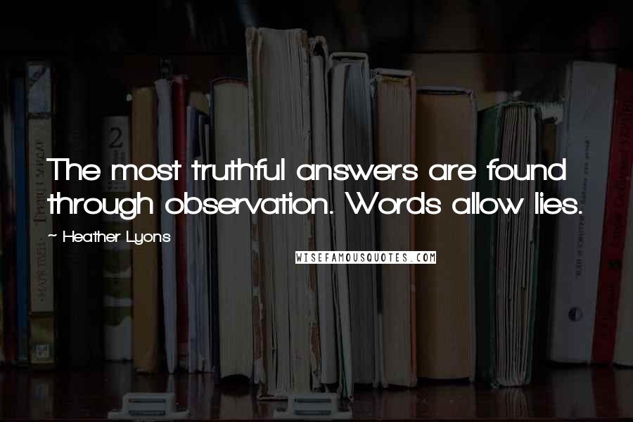Heather Lyons Quotes: The most truthful answers are found through observation. Words allow lies.