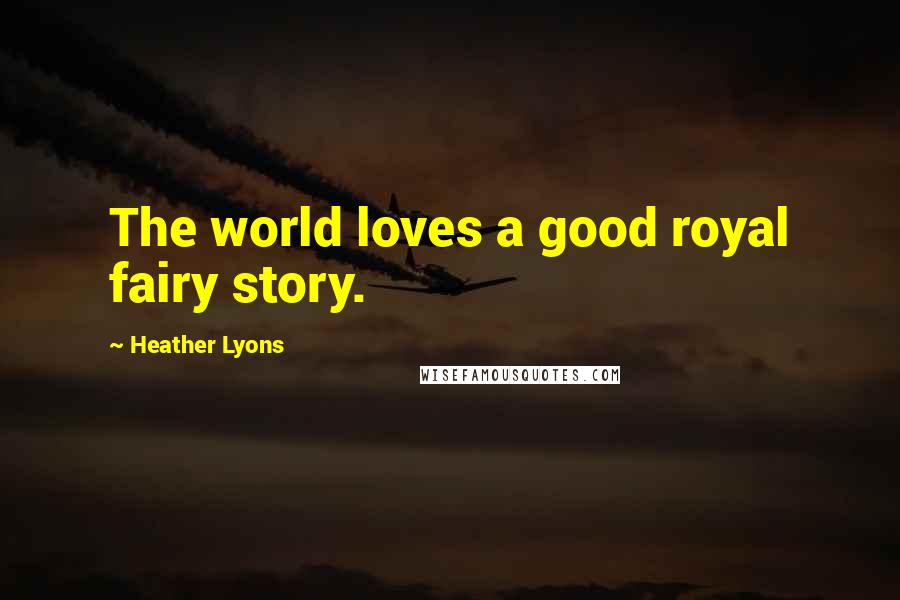 Heather Lyons Quotes: The world loves a good royal fairy story.