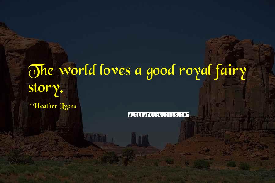 Heather Lyons Quotes: The world loves a good royal fairy story.