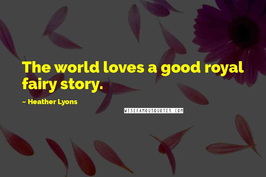 Heather Lyons Quotes: The world loves a good royal fairy story.