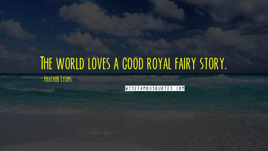 Heather Lyons Quotes: The world loves a good royal fairy story.