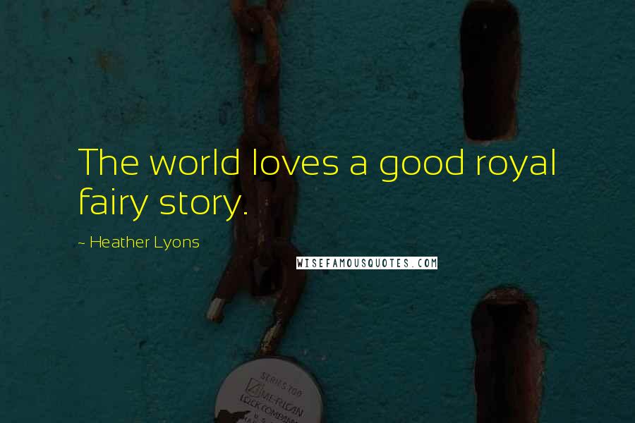 Heather Lyons Quotes: The world loves a good royal fairy story.