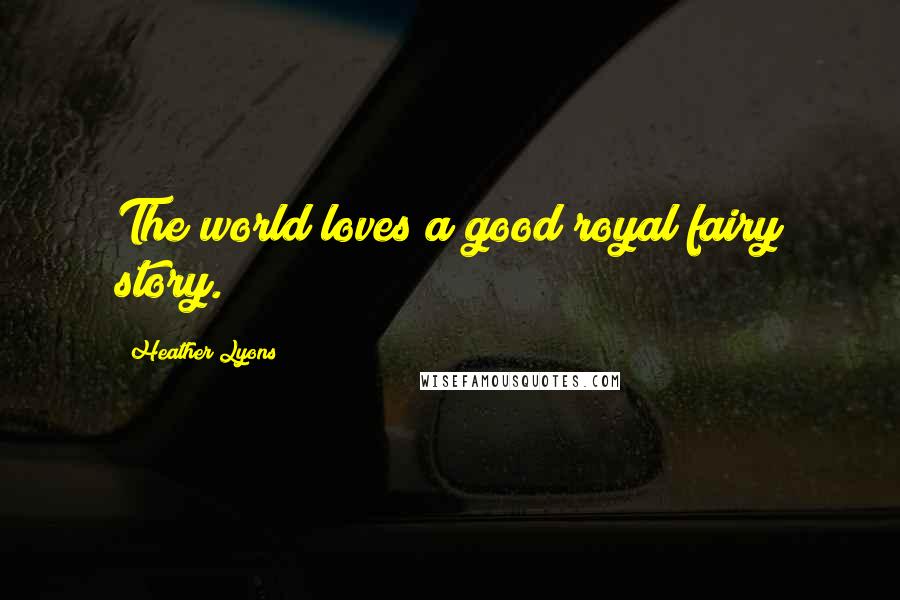 Heather Lyons Quotes: The world loves a good royal fairy story.