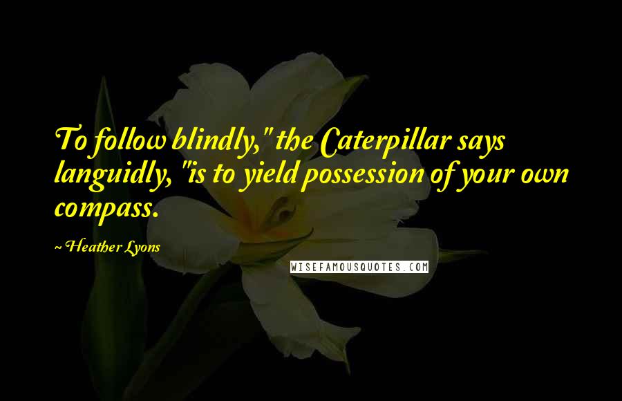 Heather Lyons Quotes: To follow blindly," the Caterpillar says languidly, "is to yield possession of your own compass.