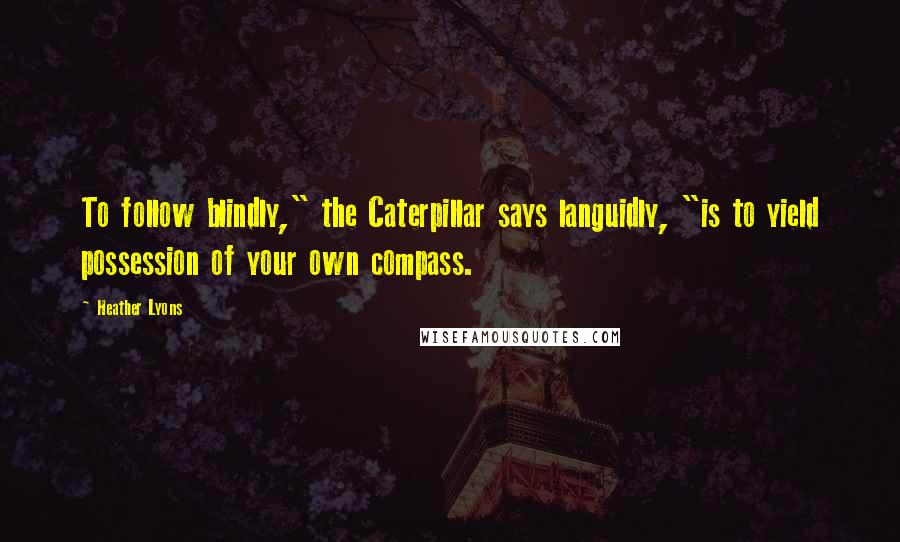 Heather Lyons Quotes: To follow blindly," the Caterpillar says languidly, "is to yield possession of your own compass.