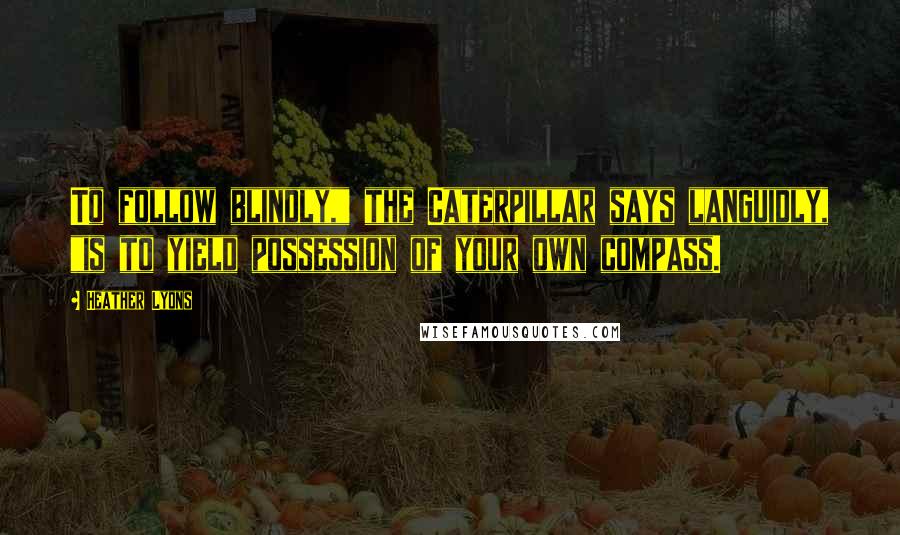 Heather Lyons Quotes: To follow blindly," the Caterpillar says languidly, "is to yield possession of your own compass.