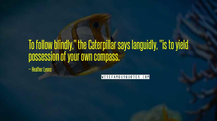 Heather Lyons Quotes: To follow blindly," the Caterpillar says languidly, "is to yield possession of your own compass.