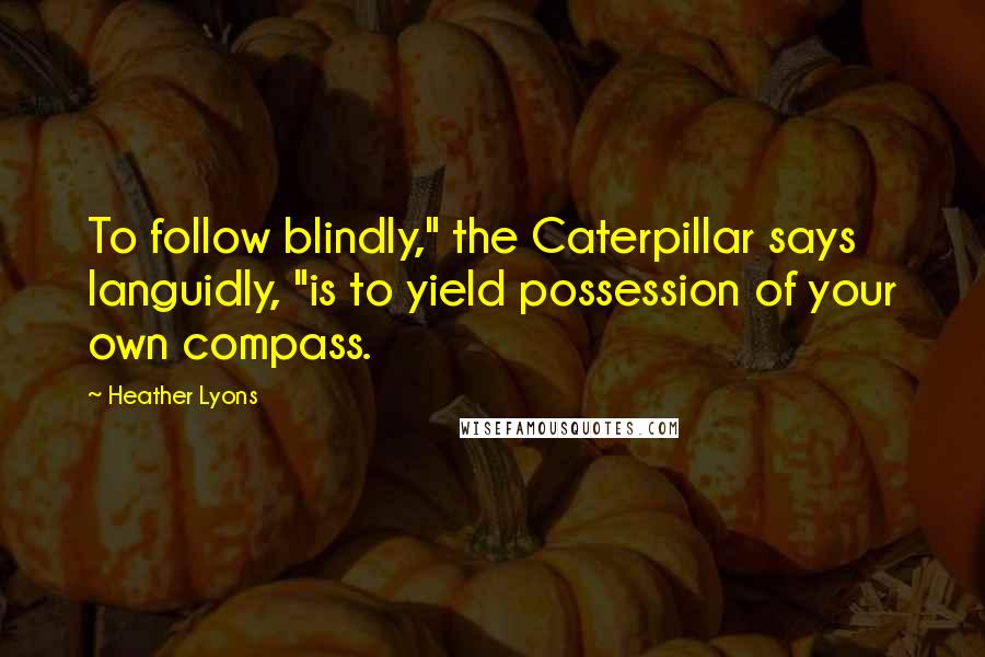 Heather Lyons Quotes: To follow blindly," the Caterpillar says languidly, "is to yield possession of your own compass.