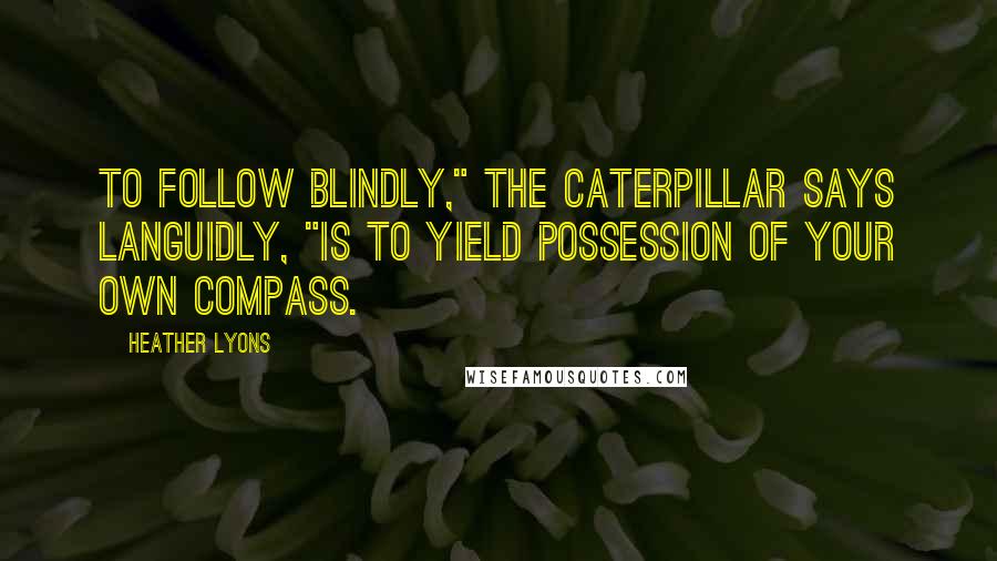 Heather Lyons Quotes: To follow blindly," the Caterpillar says languidly, "is to yield possession of your own compass.