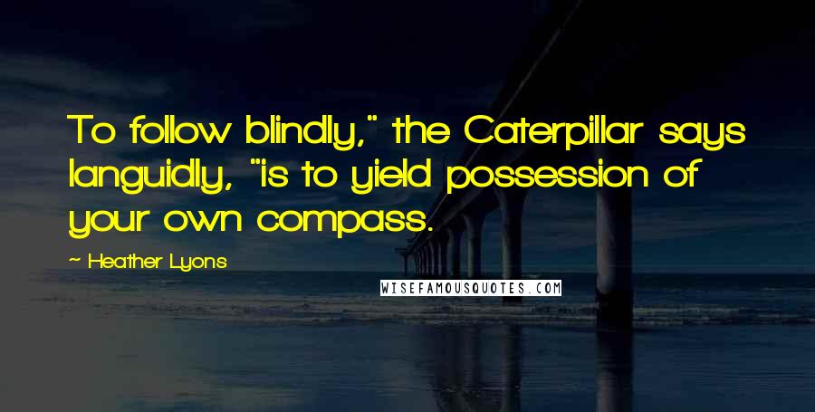 Heather Lyons Quotes: To follow blindly," the Caterpillar says languidly, "is to yield possession of your own compass.