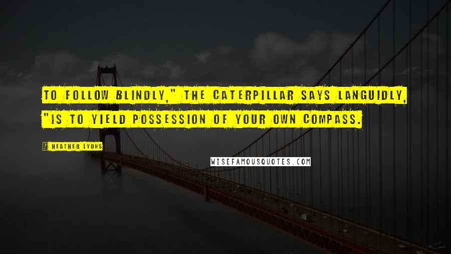 Heather Lyons Quotes: To follow blindly," the Caterpillar says languidly, "is to yield possession of your own compass.