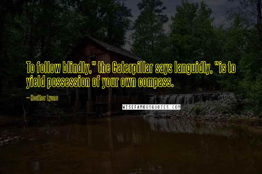 Heather Lyons Quotes: To follow blindly," the Caterpillar says languidly, "is to yield possession of your own compass.