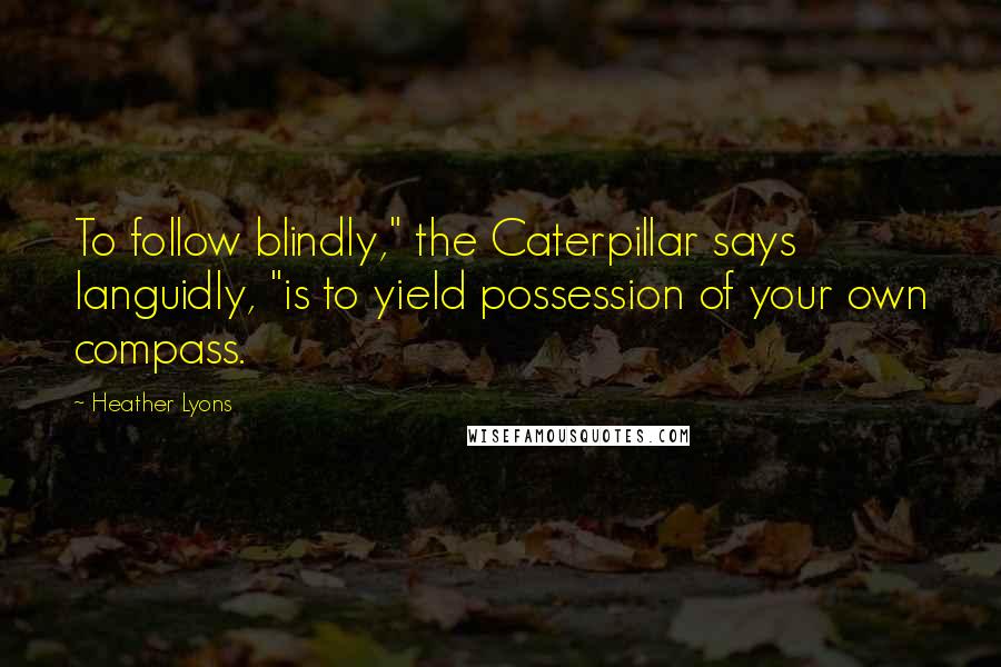 Heather Lyons Quotes: To follow blindly," the Caterpillar says languidly, "is to yield possession of your own compass.