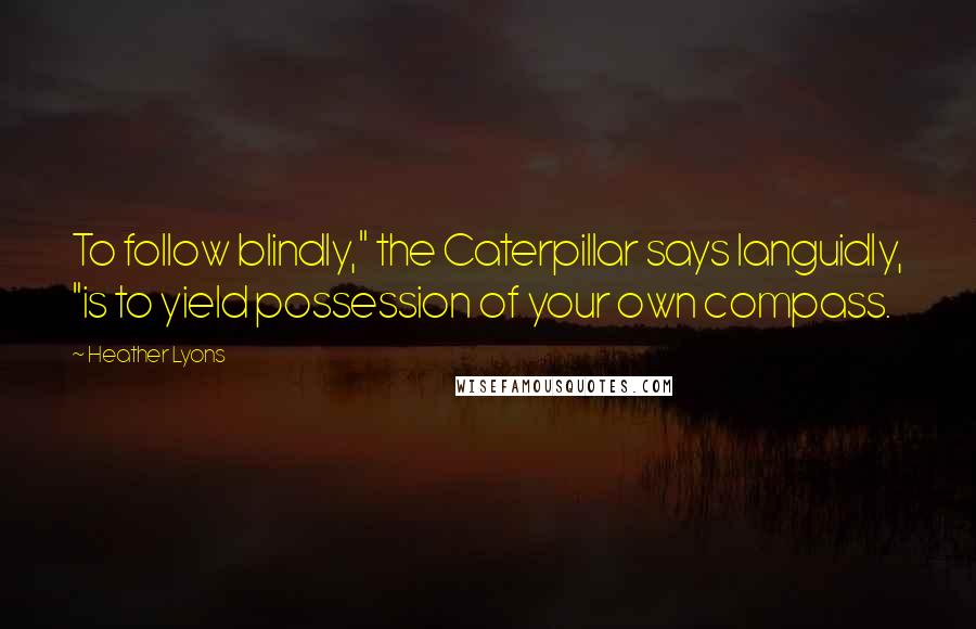 Heather Lyons Quotes: To follow blindly," the Caterpillar says languidly, "is to yield possession of your own compass.