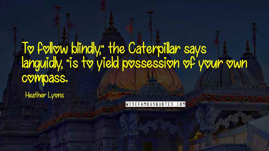 Heather Lyons Quotes: To follow blindly," the Caterpillar says languidly, "is to yield possession of your own compass.