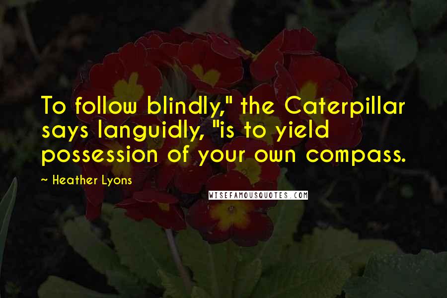 Heather Lyons Quotes: To follow blindly," the Caterpillar says languidly, "is to yield possession of your own compass.