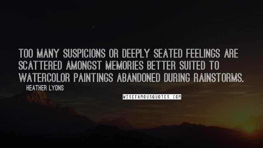 Heather Lyons Quotes: too many suspicions or deeply seated feelings are scattered amongst memories better suited to watercolor paintings abandoned during rainstorms.