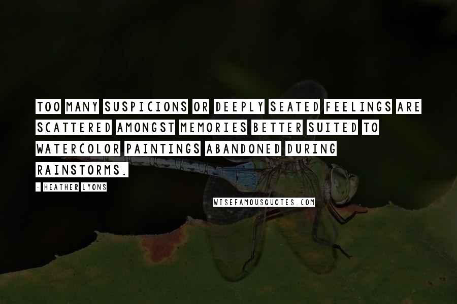 Heather Lyons Quotes: too many suspicions or deeply seated feelings are scattered amongst memories better suited to watercolor paintings abandoned during rainstorms.