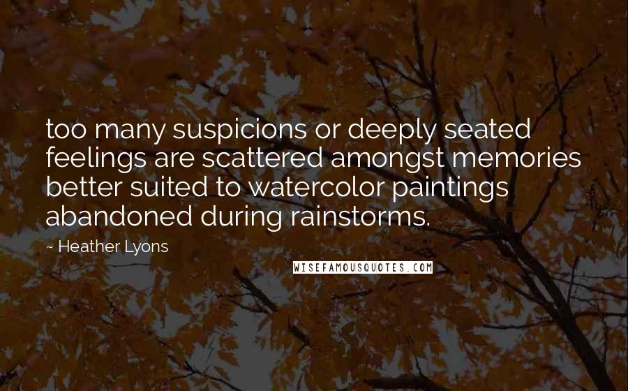 Heather Lyons Quotes: too many suspicions or deeply seated feelings are scattered amongst memories better suited to watercolor paintings abandoned during rainstorms.