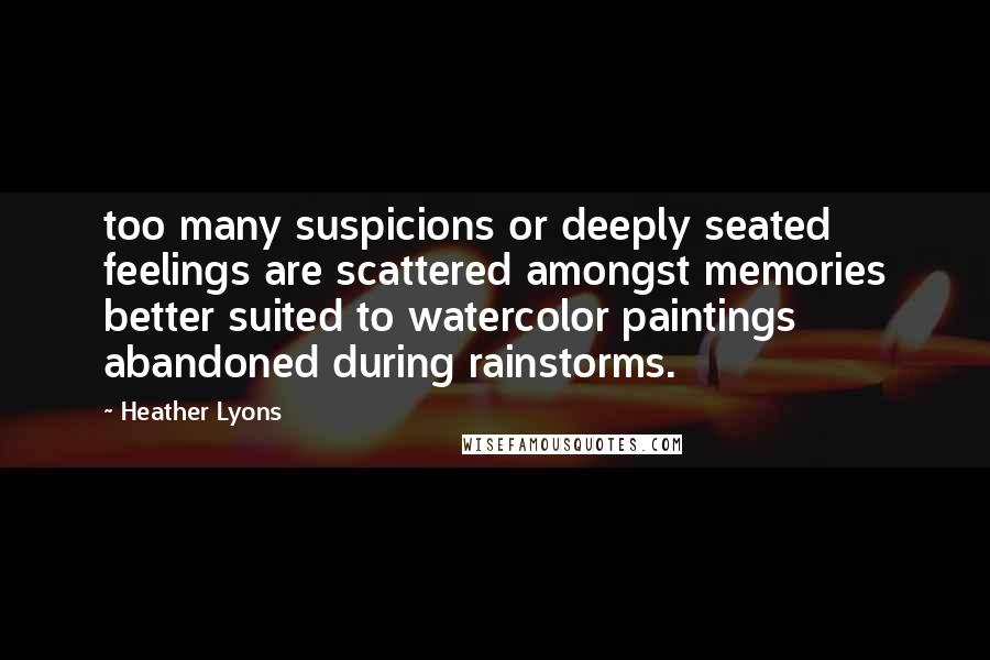 Heather Lyons Quotes: too many suspicions or deeply seated feelings are scattered amongst memories better suited to watercolor paintings abandoned during rainstorms.