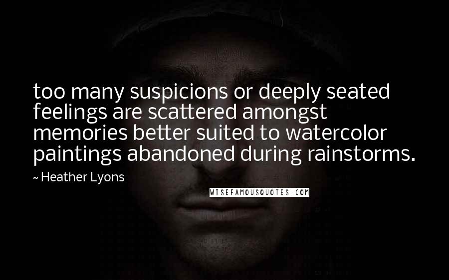 Heather Lyons Quotes: too many suspicions or deeply seated feelings are scattered amongst memories better suited to watercolor paintings abandoned during rainstorms.