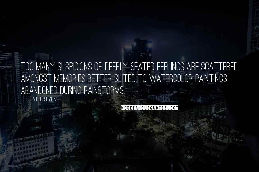 Heather Lyons Quotes: too many suspicions or deeply seated feelings are scattered amongst memories better suited to watercolor paintings abandoned during rainstorms.