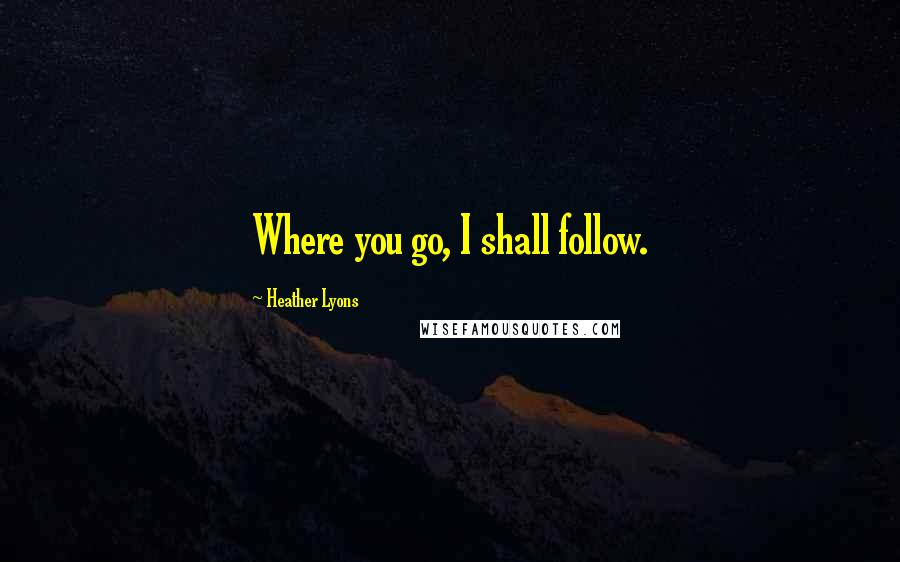 Heather Lyons Quotes: Where you go, I shall follow.