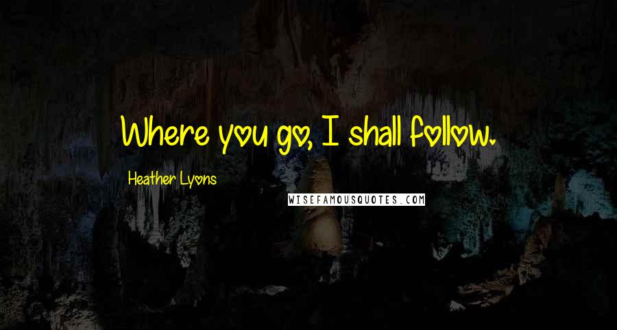 Heather Lyons Quotes: Where you go, I shall follow.