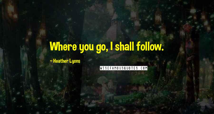 Heather Lyons Quotes: Where you go, I shall follow.