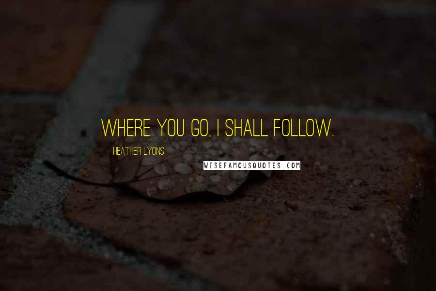 Heather Lyons Quotes: Where you go, I shall follow.