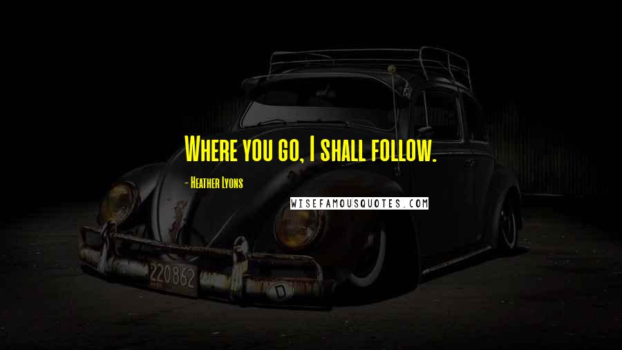 Heather Lyons Quotes: Where you go, I shall follow.