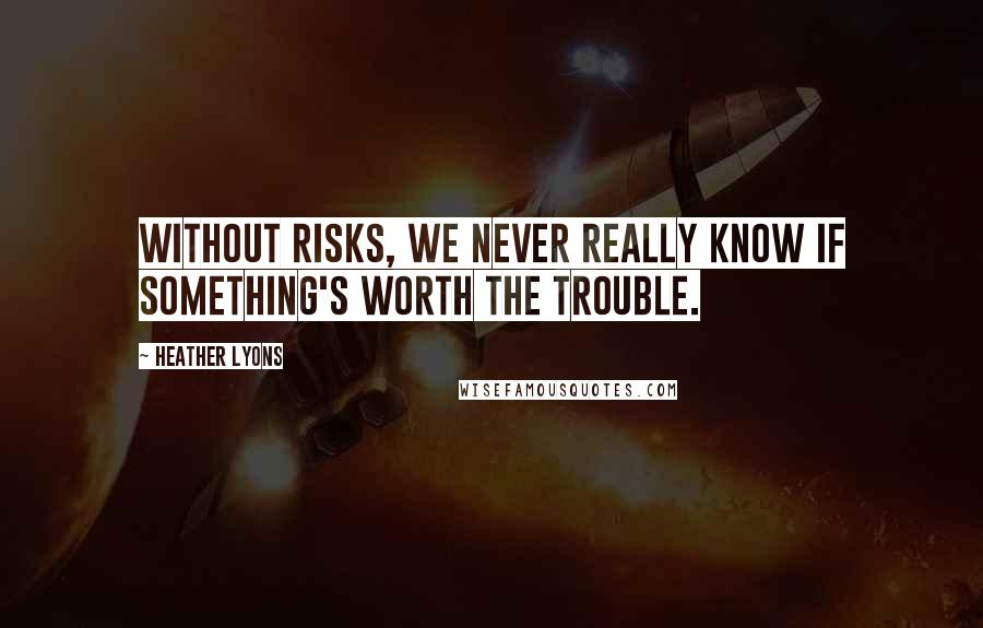 Heather Lyons Quotes: Without risks, we never really know if something's worth the trouble.