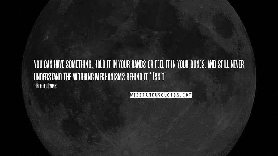 Heather Lyons Quotes: you can have something, hold it in your hands or feel it in your bones, and still never understand the working mechanisms behind it." Isn't