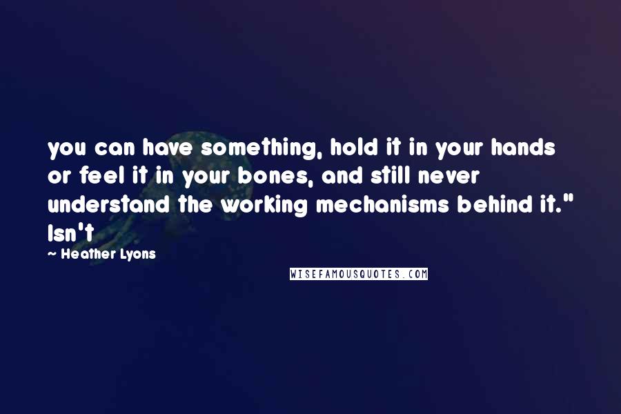 Heather Lyons Quotes: you can have something, hold it in your hands or feel it in your bones, and still never understand the working mechanisms behind it." Isn't