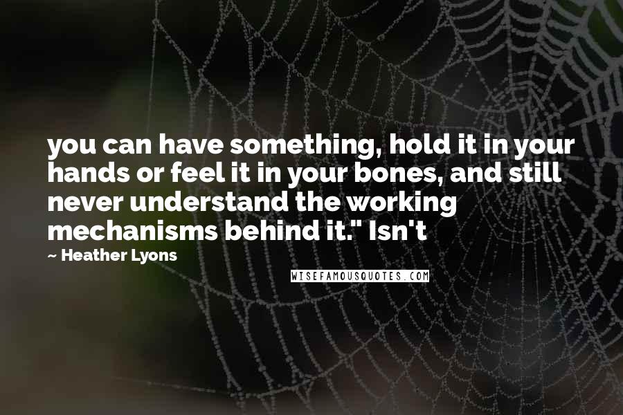 Heather Lyons Quotes: you can have something, hold it in your hands or feel it in your bones, and still never understand the working mechanisms behind it." Isn't